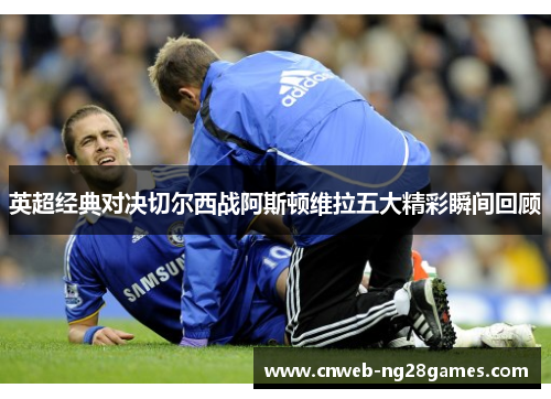 英超经典对决切尔西战阿斯顿维拉五大精彩瞬间回顾