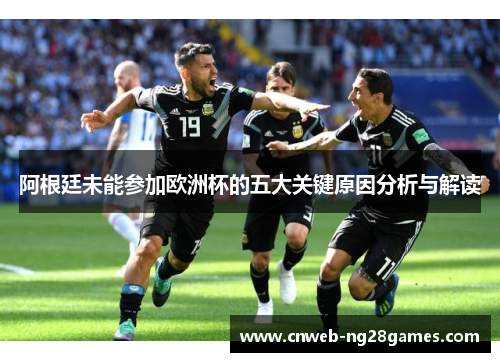 阿根廷未能参加欧洲杯的五大关键原因分析与解读