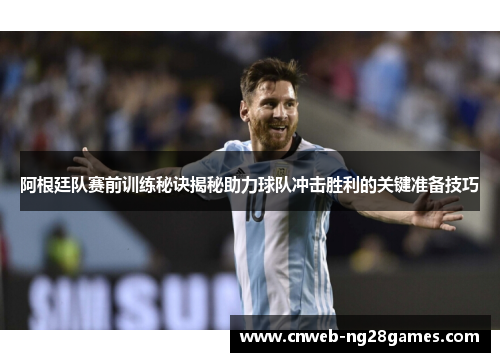 阿根廷队赛前训练秘诀揭秘助力球队冲击胜利的关键准备技巧