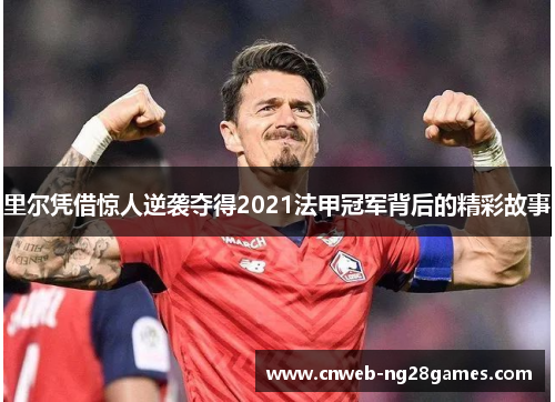 里尔凭借惊人逆袭夺得2021法甲冠军背后的精彩故事 里尔凭借惊人逆袭夺得2021法甲冠军背后的精彩故事