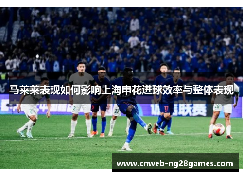 马莱莱表现如何影响上海申花进球效率与整体表现 马莱莱表现如何影响上海申花进球效率与整体表现