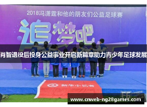 肖智退役后投身公益事业开启新篇章助力青少年足球发展