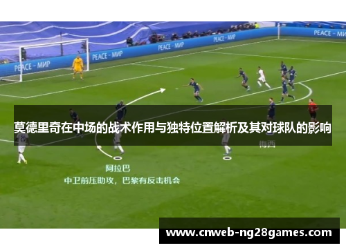 莫德里奇在中场的战术作用与独特位置解析及其对球队的影响