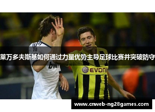 莱万多夫斯基如何通过力量优势主导足球比赛并突破防守 莱万多夫斯基如何通过力量优势主导足球比赛并突破防守