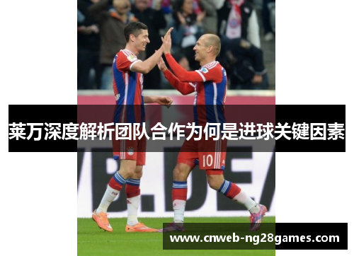 莱万深度解析团队合作为何是进球关键因素