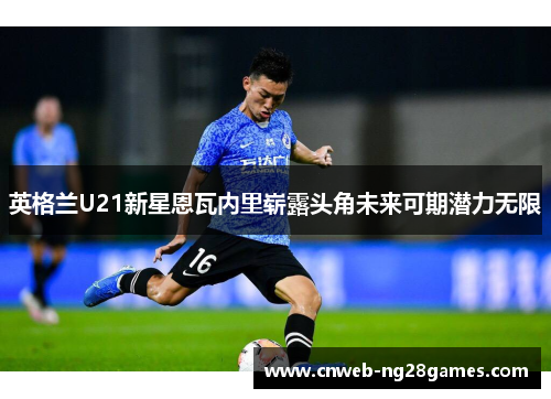 英格兰U21新星恩瓦内里崭露头角未来可期潜力无限