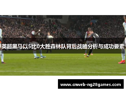 英超黑马以5比0大胜森林队背后战略分析与成功要素