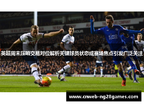英超周末压哨交易对位解析关键球员状态成赛场焦点引发广泛关注