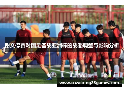 谢文停赛对国足备战亚洲杯的战略调整与影响分析 谢文停赛对国足备战亚洲杯的战略调整与影响分析