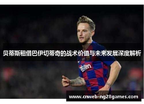 贝蒂斯租借巴伊切蒂奇的战术价值与未来发展深度解析 贝蒂斯租借巴伊切蒂奇的战术价值与未来发展深度解析