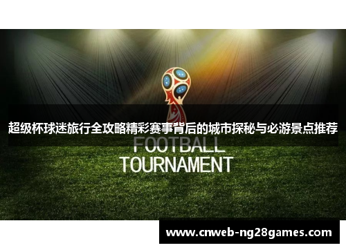 超级杯球迷旅行全攻略精彩赛事背后的城市探秘与必游景点推荐 超级杯球迷旅行全攻略精彩赛事背后的城市探秘与必游景点推荐