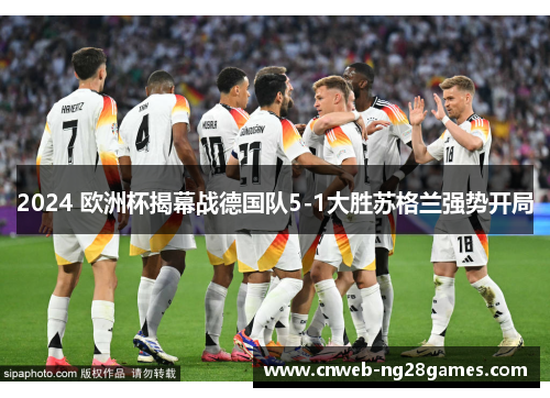 2024 欧洲杯揭幕战德国队5-1大胜苏格兰强势开局 2024 欧洲杯揭幕战德国队5-1大胜苏格兰强势开局