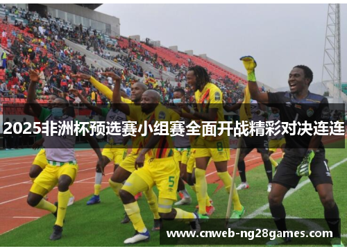 2025非洲杯预选赛小组赛全面开战精彩对决连连 2025非洲杯预选赛小组赛全面开战精彩对决连连