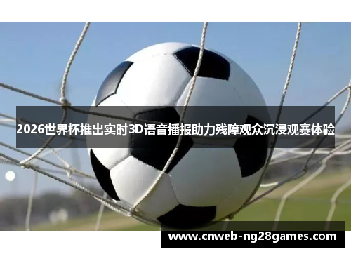 2026世界杯推出实时3D语音播报助力残障观众沉浸观赛体验 2026世界杯推出实时3D语音播报助力残障观众沉浸观赛体验