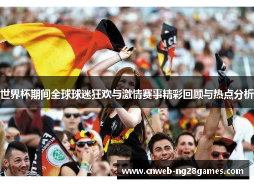 世界杯期间全球球迷狂欢与激情赛事精彩回顾与热点分析 世界杯期间全球球迷狂欢与激情赛事精彩回顾与热点分析