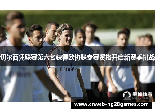 切尔西凭联赛第六名获得欧协联参赛资格开启新赛季挑战 切尔西凭联赛第六名获得欧协联参赛资格开启新赛季挑战