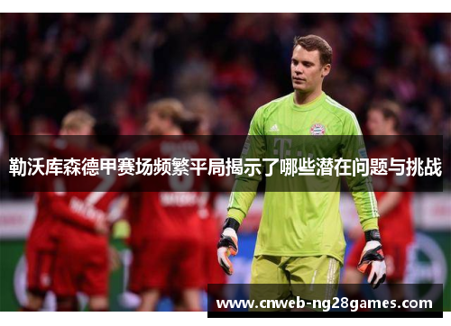 勒沃库森德甲赛场频繁平局揭示了哪些潜在问题与挑战 勒沃库森德甲赛场频繁平局揭示了哪些潜在问题与挑战