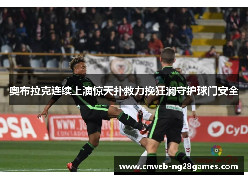 奥布拉克连续上演惊天扑救力挽狂澜守护球门安全