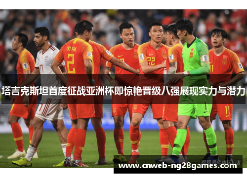 塔吉克斯坦首度征战亚洲杯即惊艳晋级八强展现实力与潜力