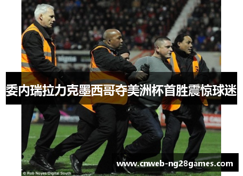 委内瑞拉力克墨西哥夺美洲杯首胜震惊球迷