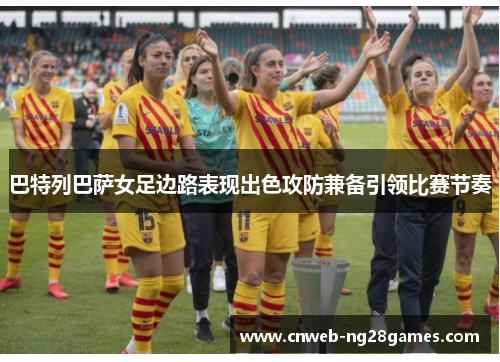 巴特列巴萨女足边路表现出色攻防兼备引领比赛节奏
