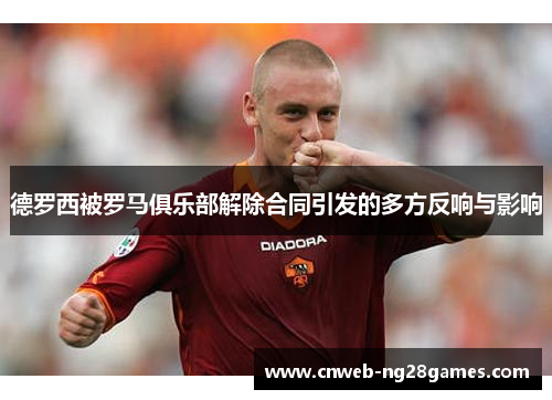 德罗西被罗马俱乐部解除合同引发的多方反响与影响 德罗西被罗马俱乐部解除合同引发的多方反响与影响
