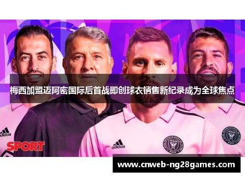 梅西加盟迈阿密国际后首战即创球衣销售新纪录成为全球焦点