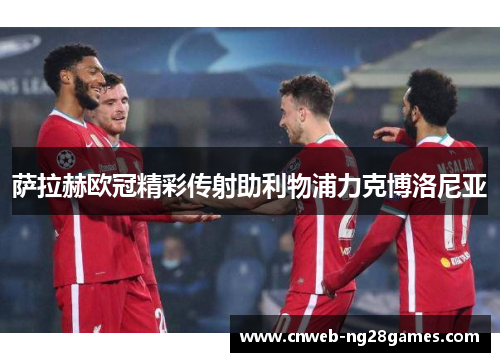 萨拉赫欧冠精彩传射助利物浦力克博洛尼亚