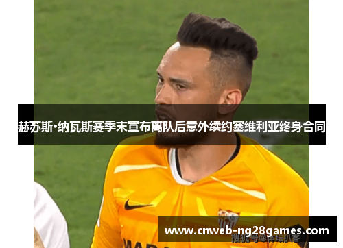 赫苏斯·纳瓦斯赛季末宣布离队后意外续约塞维利亚终身合同