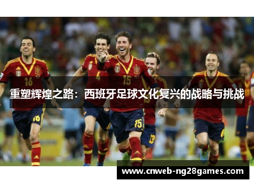 重塑辉煌之路:西班牙足球文化复兴的战略与挑战 重塑辉煌之路:西班牙足球文化复兴的战略与挑战