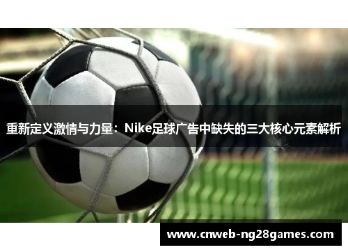 重新定义激情与力量:Nike足球广告中缺失的三大核心元素解析 重新定义激情与力量:Nike足球广告中缺失的三大核心元素解析