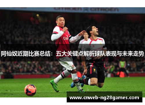 阿仙奴近期比赛总结:五大关键点解析球队表现与未来走势 阿仙奴近期比赛总结:五大关键点解析球队表现与未来走势