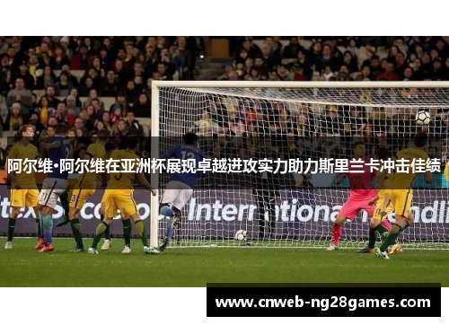 阿尔维·阿尔维在亚洲杯展现卓越进攻实力助力斯里兰卡冲击佳绩 阿尔维·阿尔维在亚洲杯展现卓越进攻实力助力斯里兰卡冲击佳绩