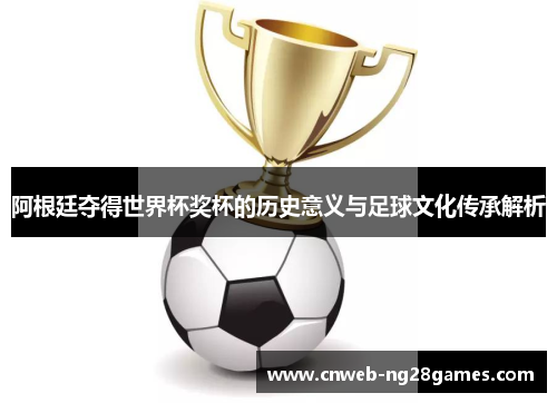 阿根廷夺得世界杯奖杯的历史意义与足球文化传承解析 阿根廷夺得世界杯奖杯的历史意义与足球文化传承解析