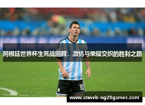 阿根廷世界杯生死战回顾:激情与荣耀交织的胜利之路 阿根廷世界杯生死战回顾:激情与荣耀交织的胜利之路