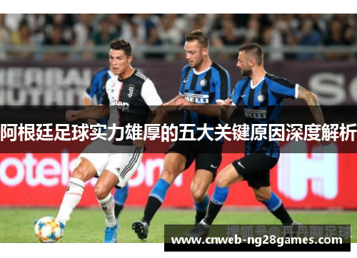 阿根廷足球实力雄厚的五大关键原因深度解析 阿根廷足球实力雄厚的五大关键原因深度解析