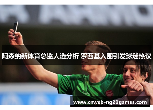阿森纳新体育总监人选分析 罗西基入围引发球迷热议 阿森纳新体育总监人选分析 罗西基入围引发球迷热议
