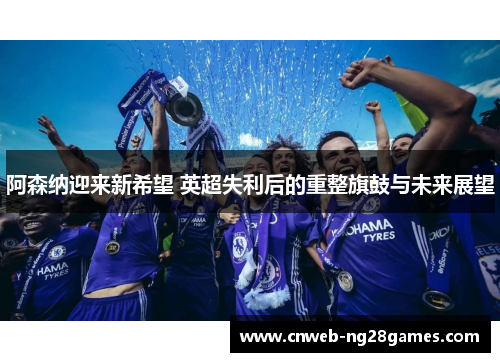 阿森纳迎来新希望 英超失利后的重整旗鼓与未来展望 阿森纳迎来新希望 英超失利后的重整旗鼓与未来展望