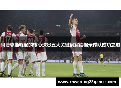阿贾克斯崛起的核心球员五大关键词解读揭示球队成功之道 阿贾克斯崛起的核心球员五大关键词解读揭示球队成功之道