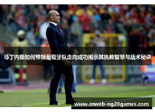 马丁内斯如何带领葡萄牙队走向成功揭示其执教智慧与战术秘诀